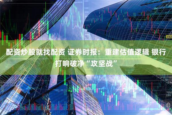 配资炒股就找配资 证券时报：重建估值逻辑 银行打响破净“攻坚战”