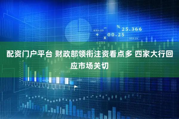 配资门户平台 财政部领衔注资看点多 四家大行回应市场关切