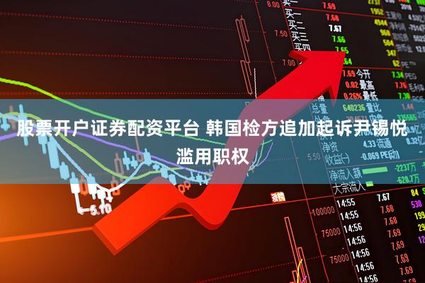 股票开户证券配资平台 韩国检方追加起诉尹锡悦滥用职权