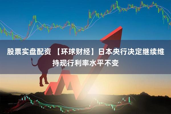 股票实盘配资 【环球财经】日本央行决定继续维持现行利率水平不变
