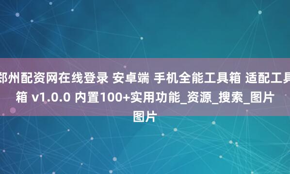 郑州配资网在线登录 安卓端 手机全能工具箱 适配工具箱 v1.0.0 内置100+实用功能_资源_搜索_图片