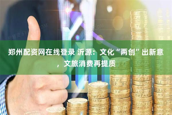 郑州配资网在线登录 沂源：文化“两创”出新意，文旅消费再提质