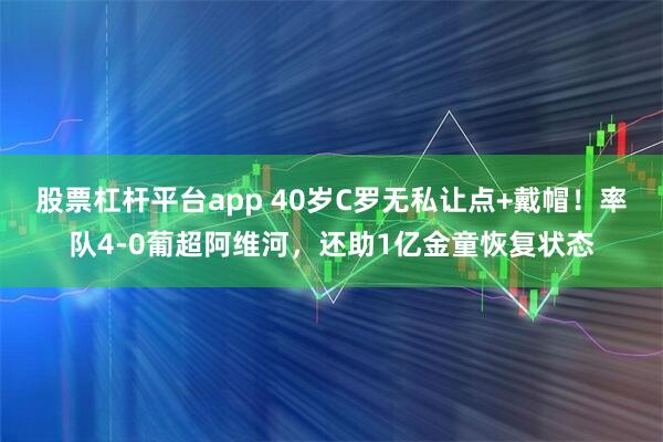 股票杠杆平台app 40岁C罗无私让点+戴帽！率队4-0葡超阿维河，还助1亿金童恢复状态