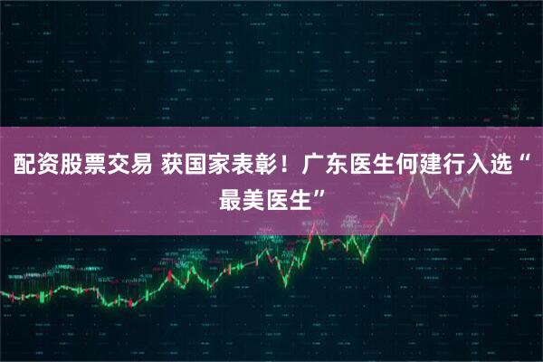 配资股票交易 获国家表彰！广东医生何建行入选“最美医生”
