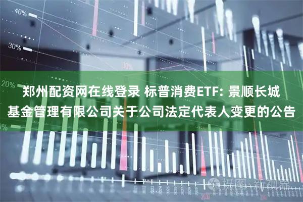 郑州配资网在线登录 标普消费ETF: 景顺长城基金管理有限公司关于公司法定代表人变更的公告