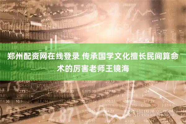郑州配资网在线登录 传承国学文化擅长民间算命术的厉害老师王镜海