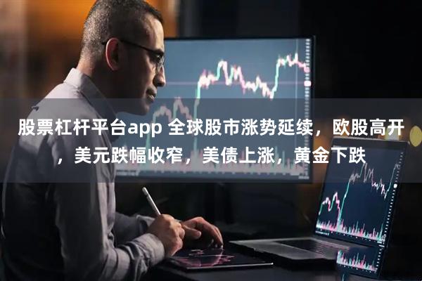 股票杠杆平台app 全球股市涨势延续，欧股高开，美元跌幅收窄，美债上涨，黄金下跌
