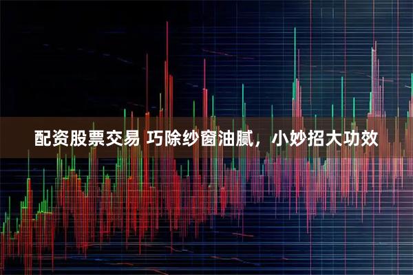配资股票交易 巧除纱窗油腻，小妙招大功效