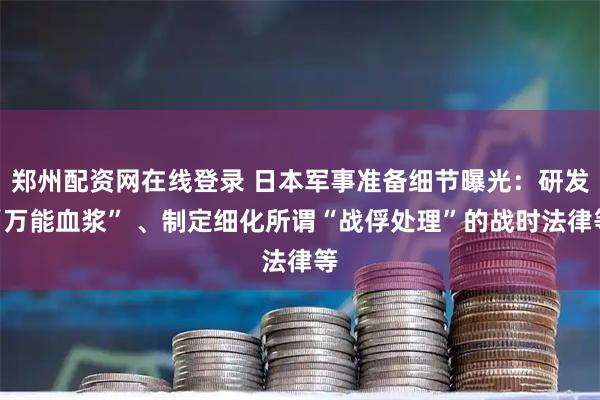 郑州配资网在线登录 日本军事准备细节曝光：研发“万能血浆” 、制定细化所谓“战俘处理”的战时法律等
