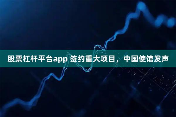 股票杠杆平台app 签约重大项目，中国使馆发声