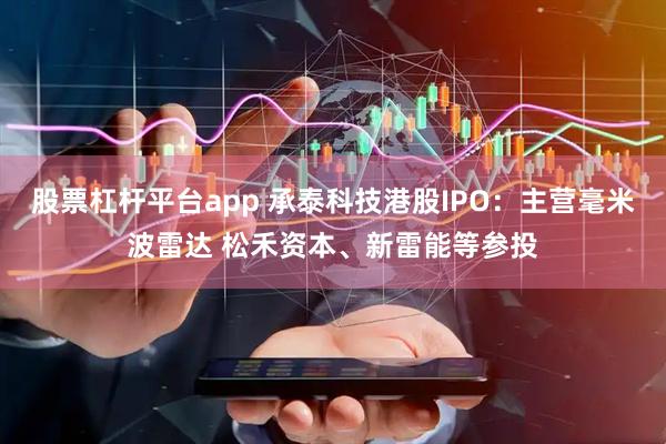股票杠杆平台app 承泰科技港股IPO：主营毫米波雷达 松禾资本、新雷能等参投
