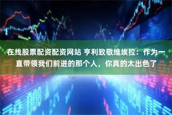 在线股票配资配资网站 亨利致敬维埃拉：作为一直带领我们前进的那个人，你真的太出色了