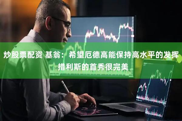 炒股票配资 基翁：希望厄德高能保持高水平的发挥  措利斯的首秀很完美